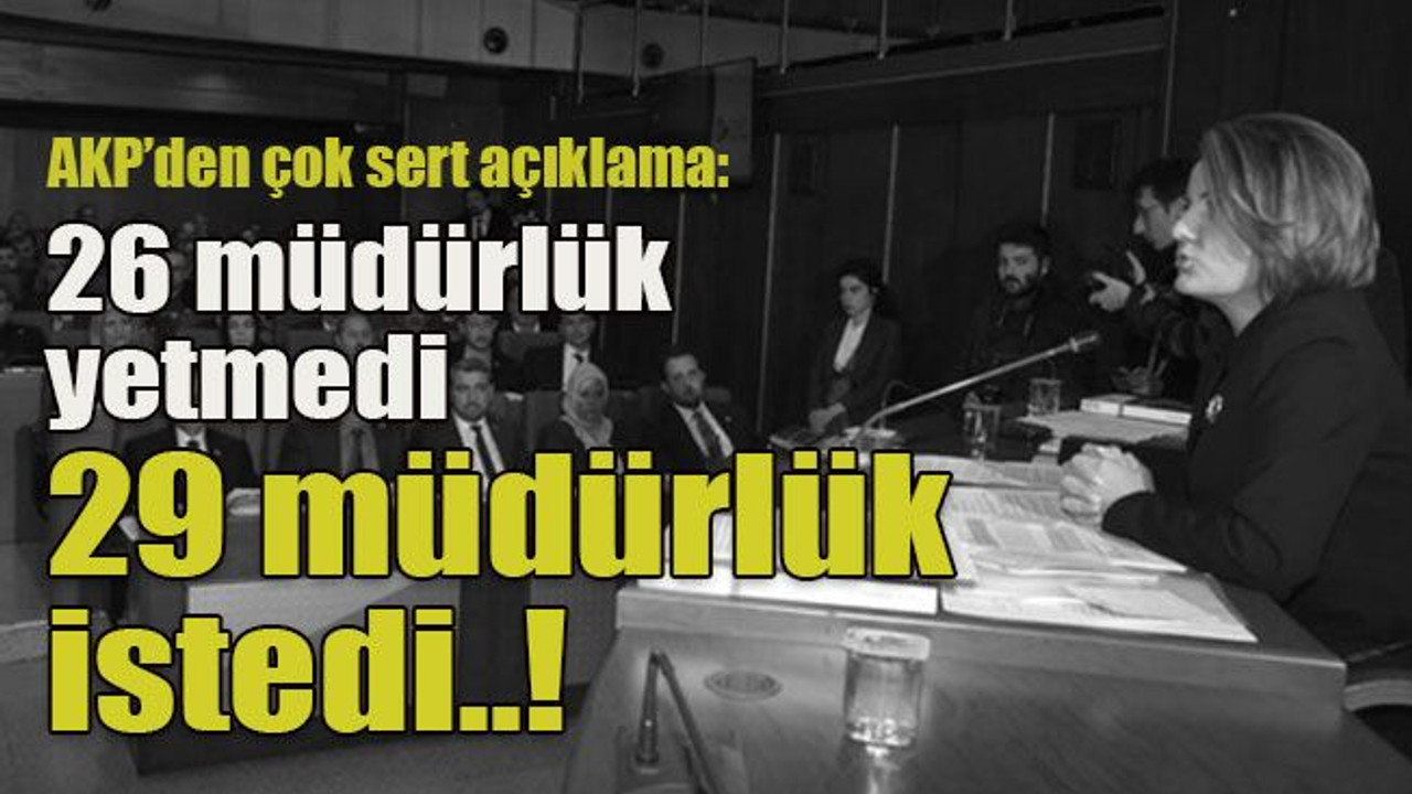 AKP’den çok sert açıklama: 26 müdürlük yetmedi 29 müdürlük istedi..!