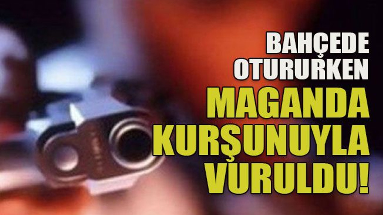 Bahçede otururken maganda kurşunuyla vuruldu!