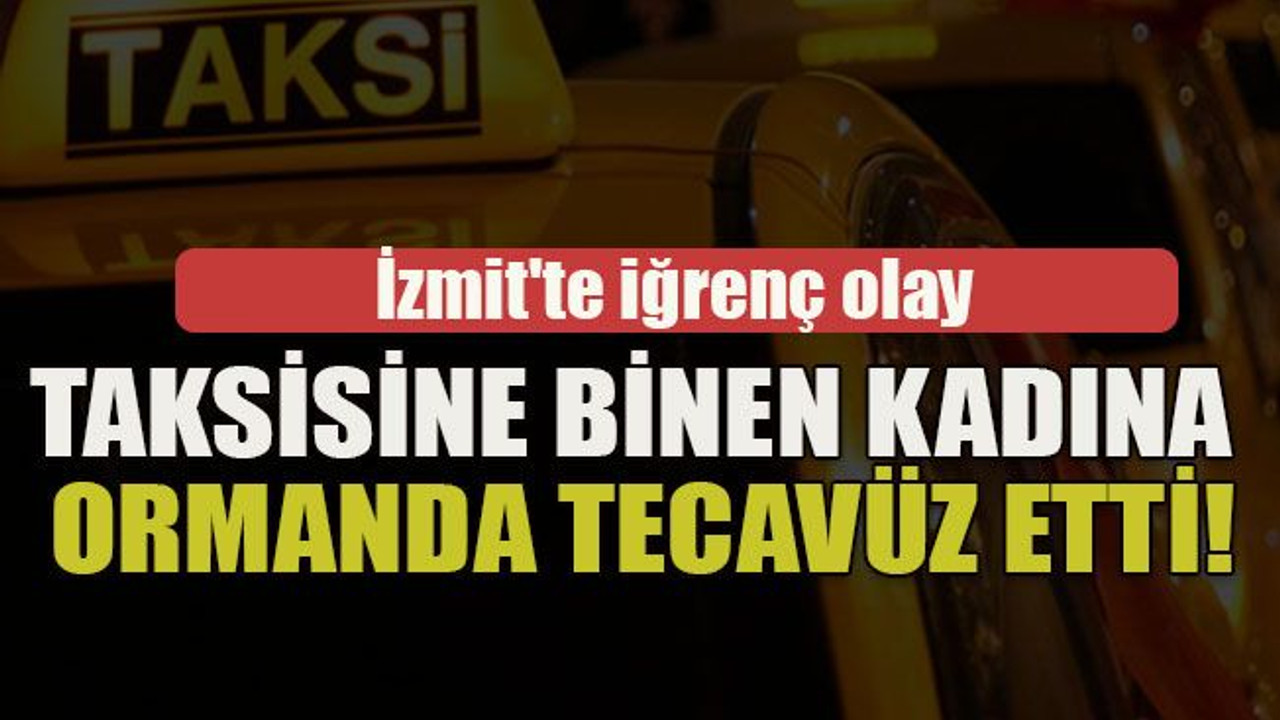 İzmit'te iğrenç olay... Taksisine binen kadına ormanda tecavüz etti!