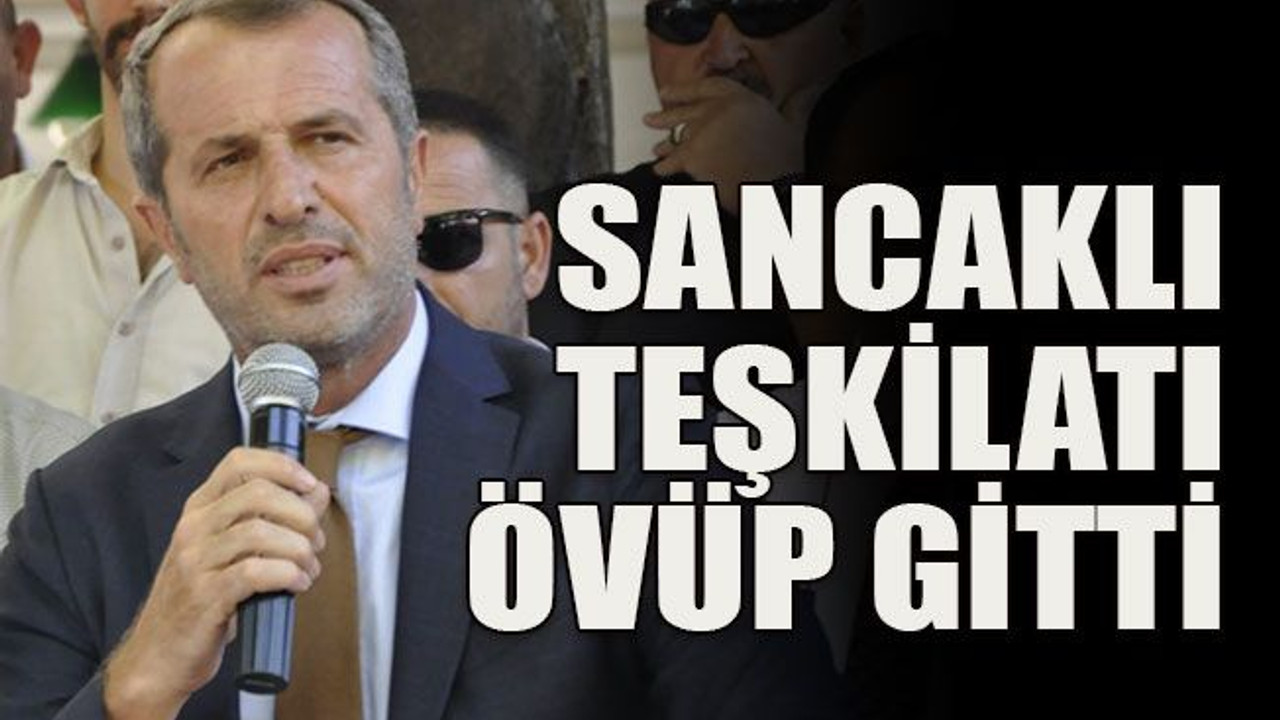 Saffet Sancaklı teşkilatı övüp gitti