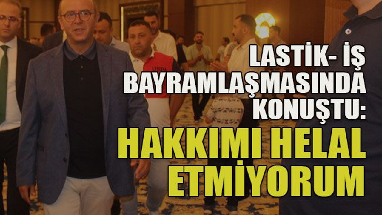Lastik- iş bayramlaşmasında konuştu: Hakkımı helal etmiyorum