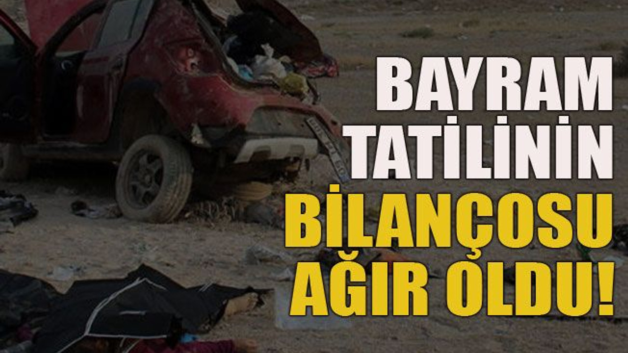 Bayram tatilinin bilançosu ağır oldu!