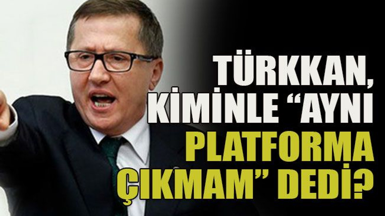 Türkkan, kiminle “aynı platforma çıkmam” dedi?