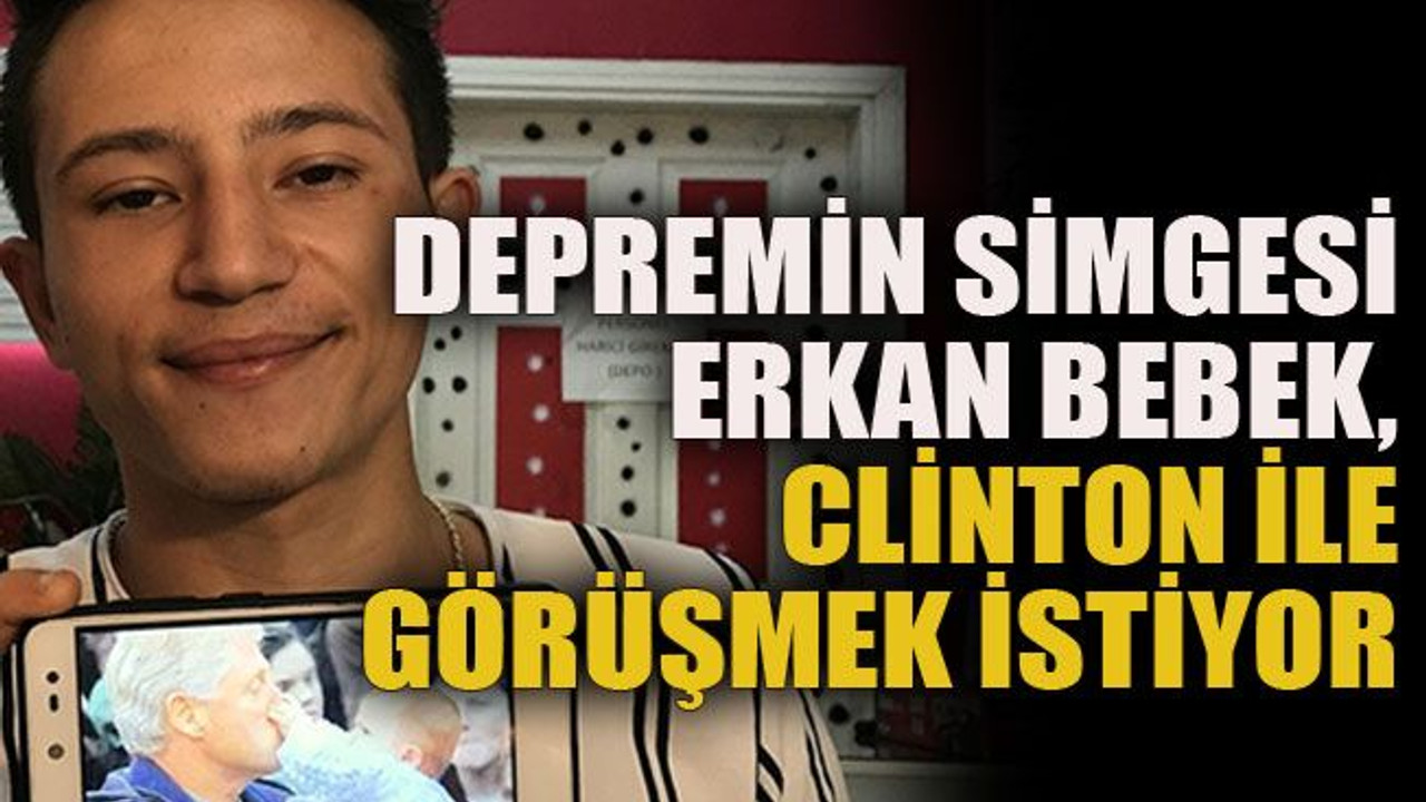 Depremin simgesi Erkan bebek, Clinton ile görüşmek istiyor
