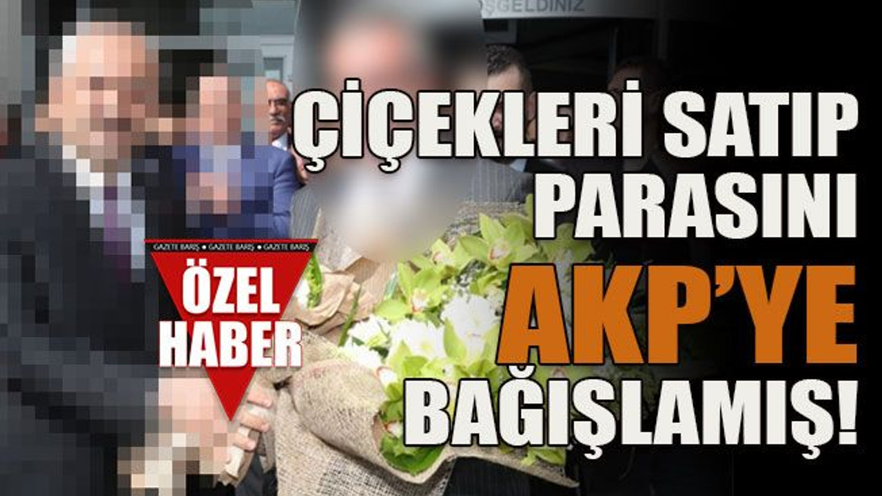 Çiçekleri satıp parasını AKP’ye bağışlamış!