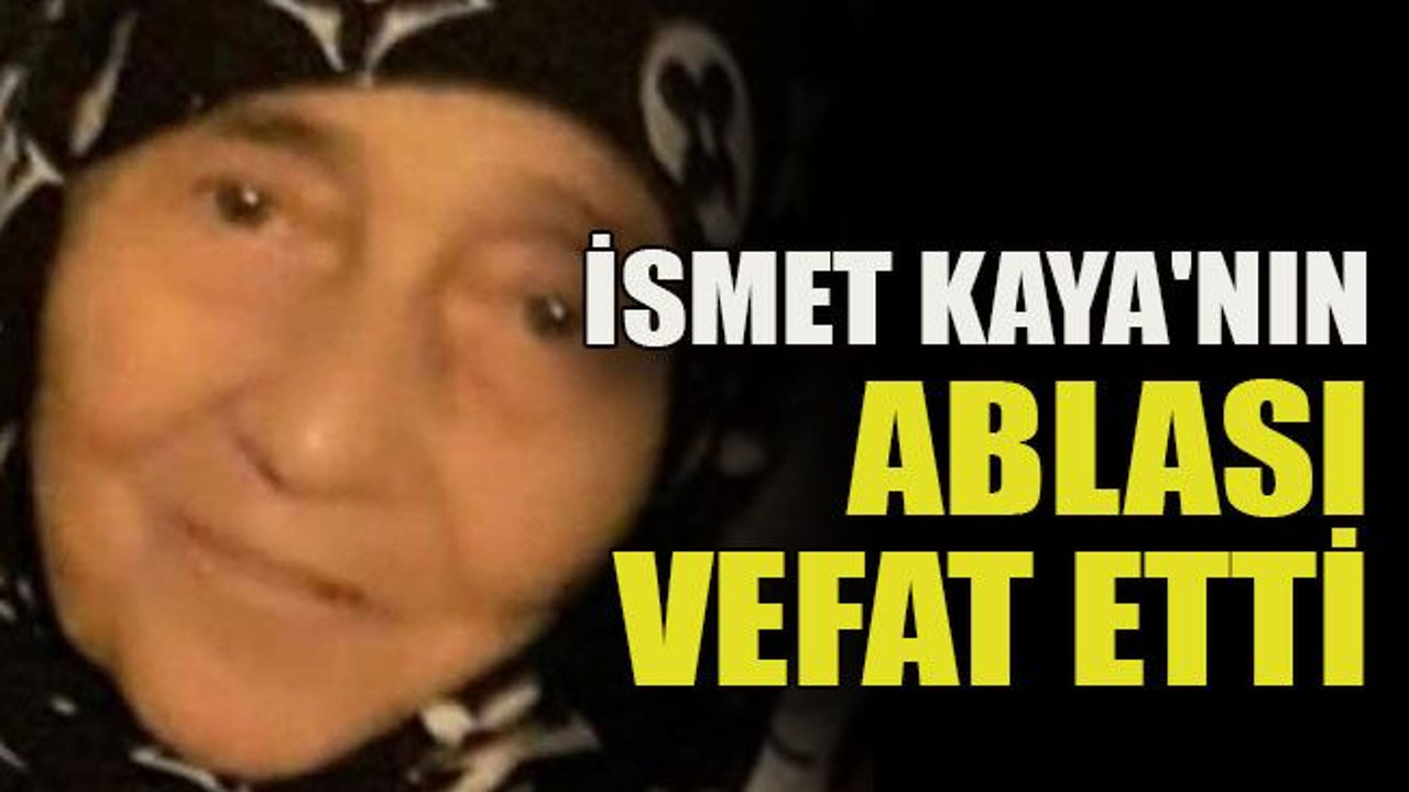 İsmet Kaya'nın ablası vefat etti