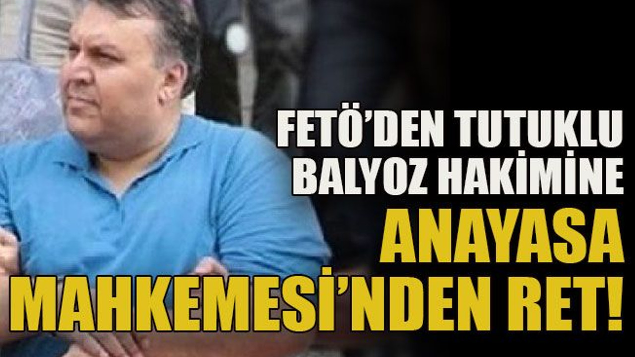 FETÖ’den tutuklu balyoz hakimine Anayasa Mahkemesi’nden ret!