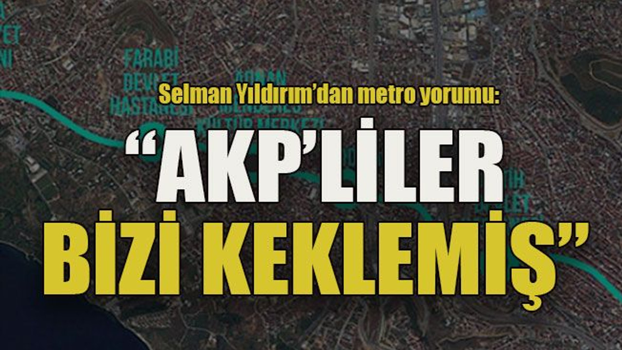 Selman Yıldırım’dan metro yorumu: “AKP’liler bizi keklemiş”