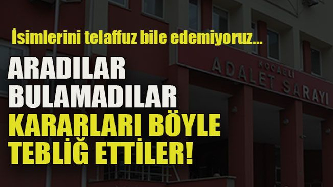 İsimlerini telaffuz bile edemiyoruz… Aradılar bulamadılar kararları böyle tebliğ ettiler!