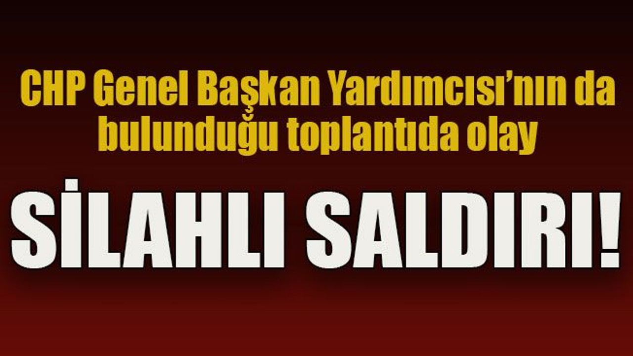 CHP Genel Başkan Yardımcısı’nın bulunduğu toplantıda silahlı saldırı!