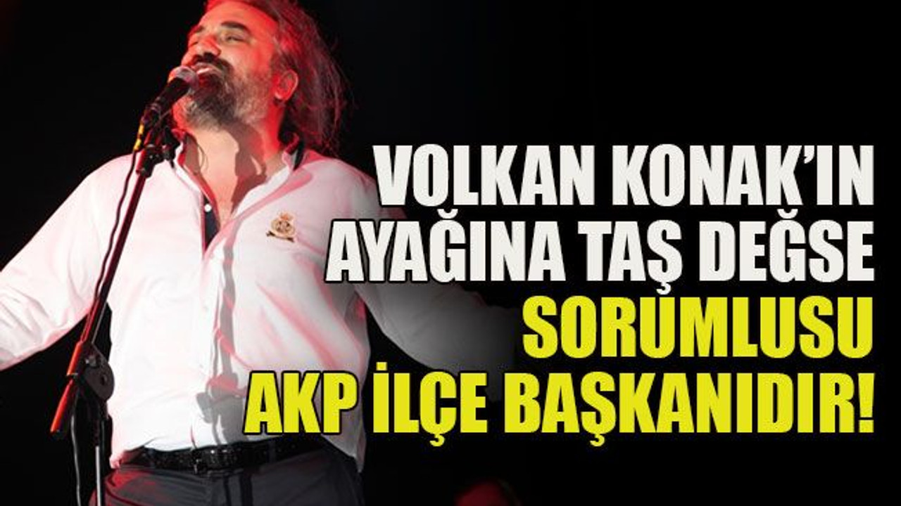 Volkan Konak’ın ayağına taş değse sorumlusu AKP ilçe başkanıdır!