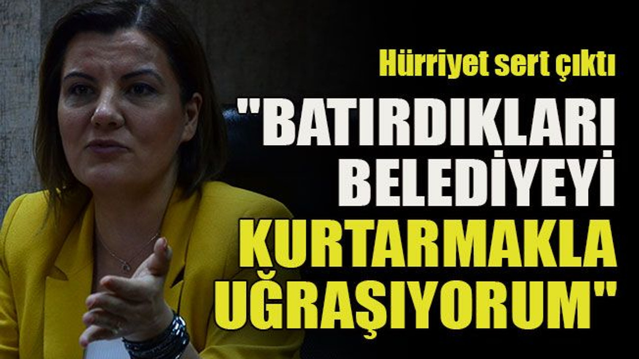 Hürriyet sert çıktı "Batırdıkları belediyeyi kurtarmakla uğraşıyorum"