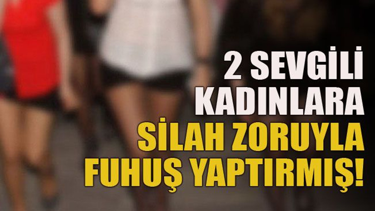 2 sevgili kadınlara silah zoruyla fuhuş yaptırmış!