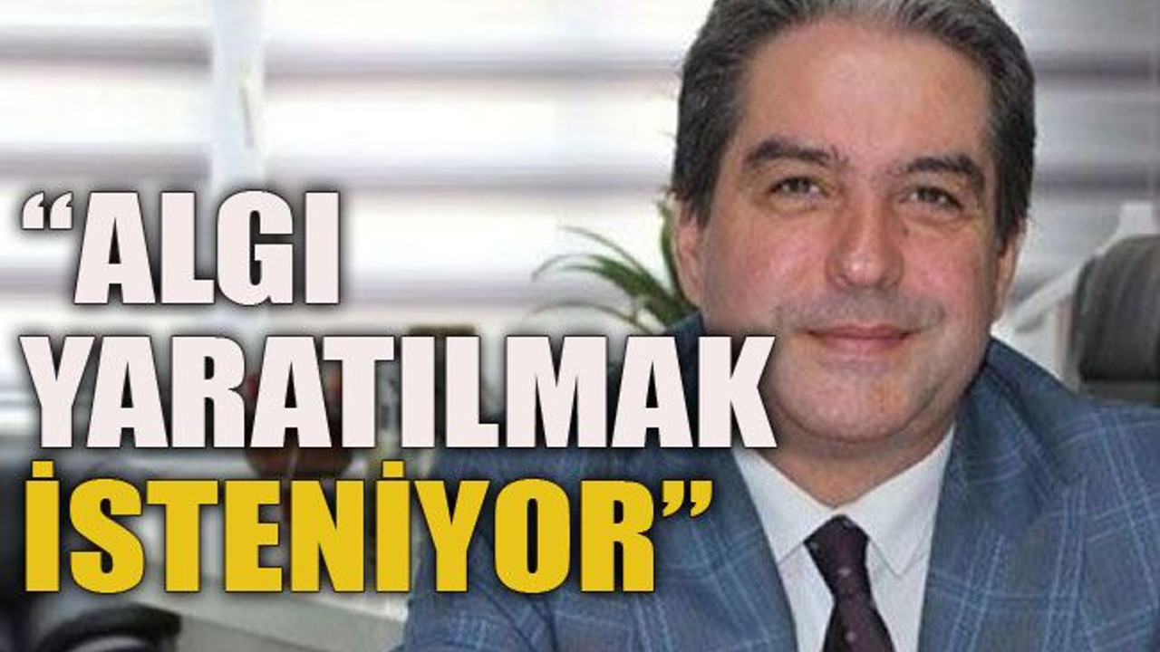 “ Algı yaratılmak isteniyor”