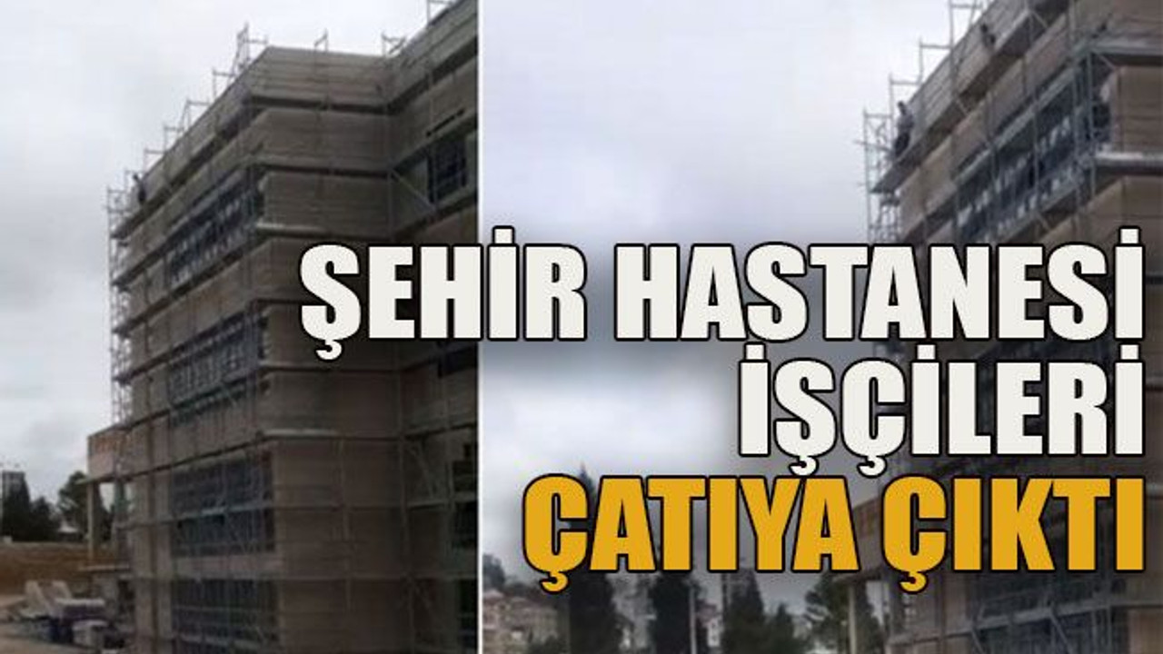 Şehir Hastanesi işçileri çatıya çıktı