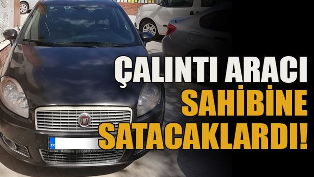 Çalıntı aracı sahibine satacaklardı!