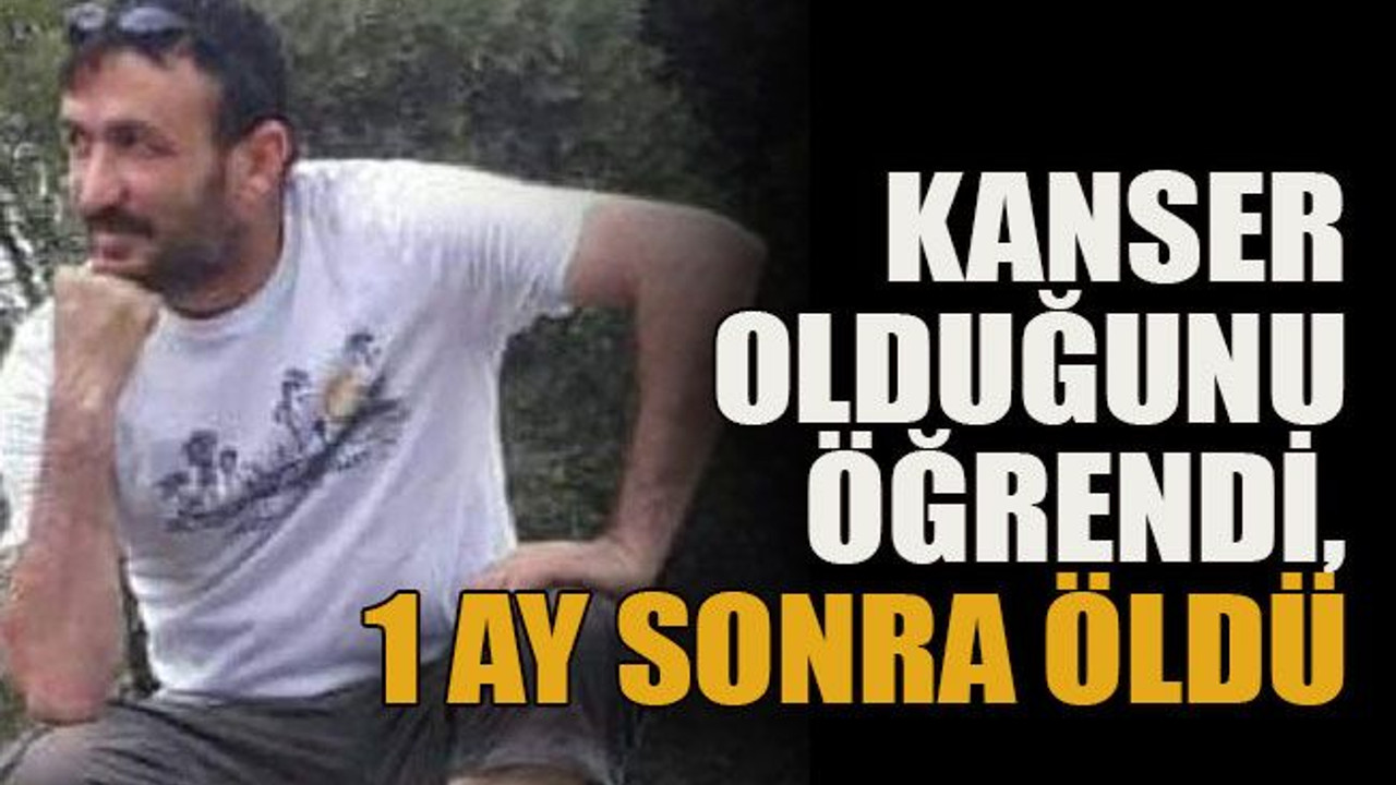 Kanser olduğunu öğrendi, 1 ay sonra öldü