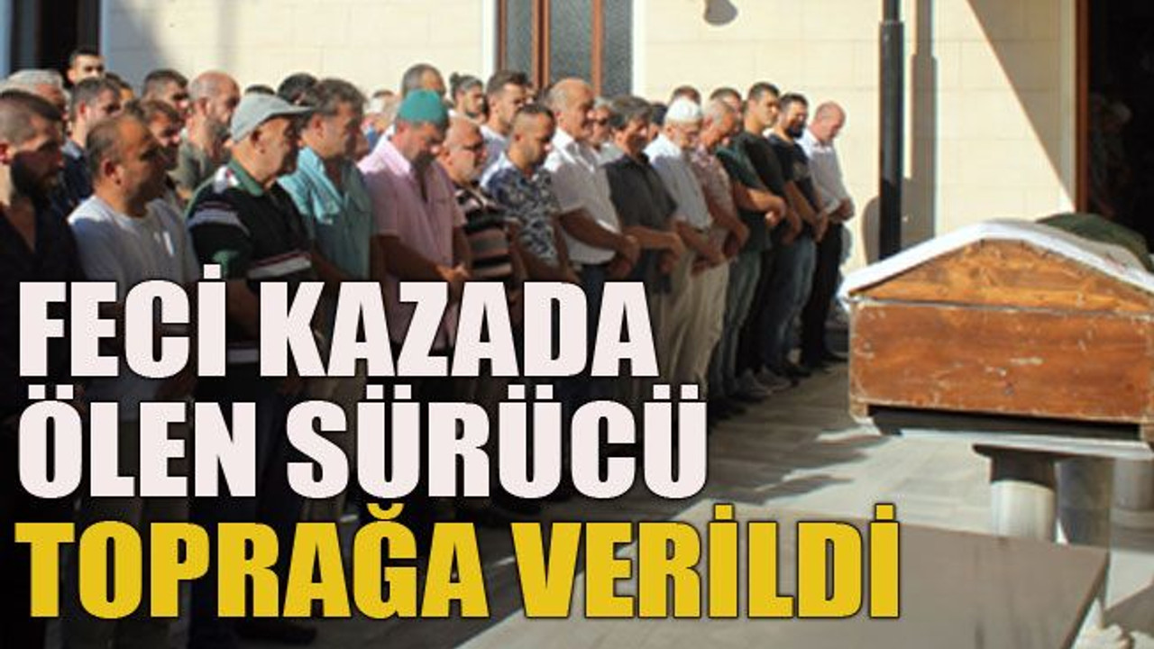 Feci kazada ölen sürücü toprağa verildi