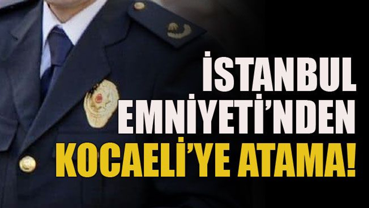 İstanbul Emniyeti’nden Kocaeli’ye atama!
