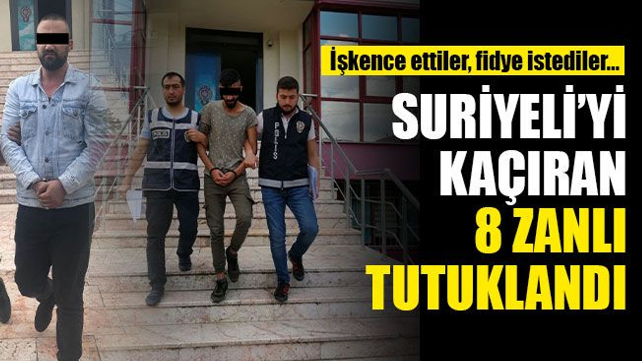 Kaçırdılar, işkence ettiler, fidye istediler… Suriyeli’yi kaçıran 8 zanlı tutuklandı