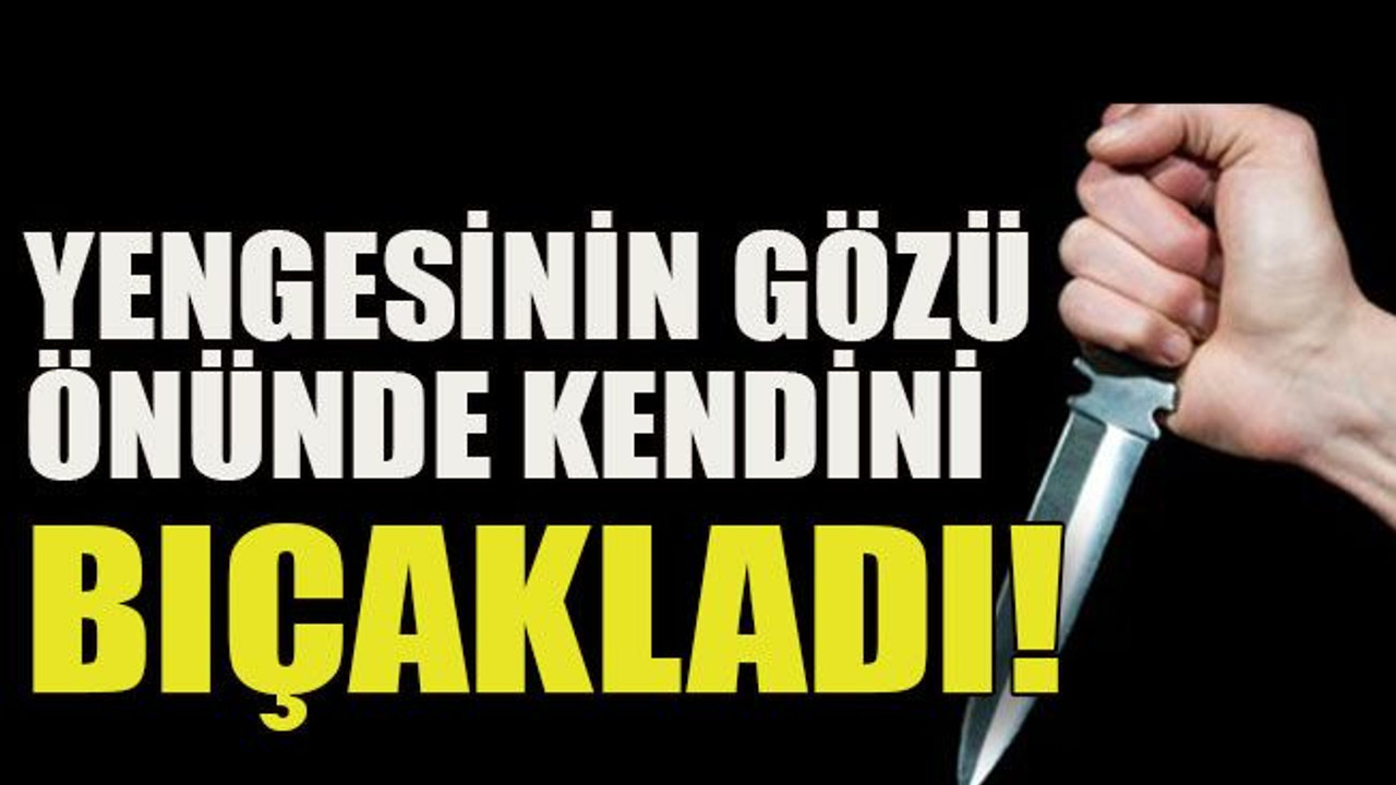 Yengesinin gözü önünde kendini bıçakladı!