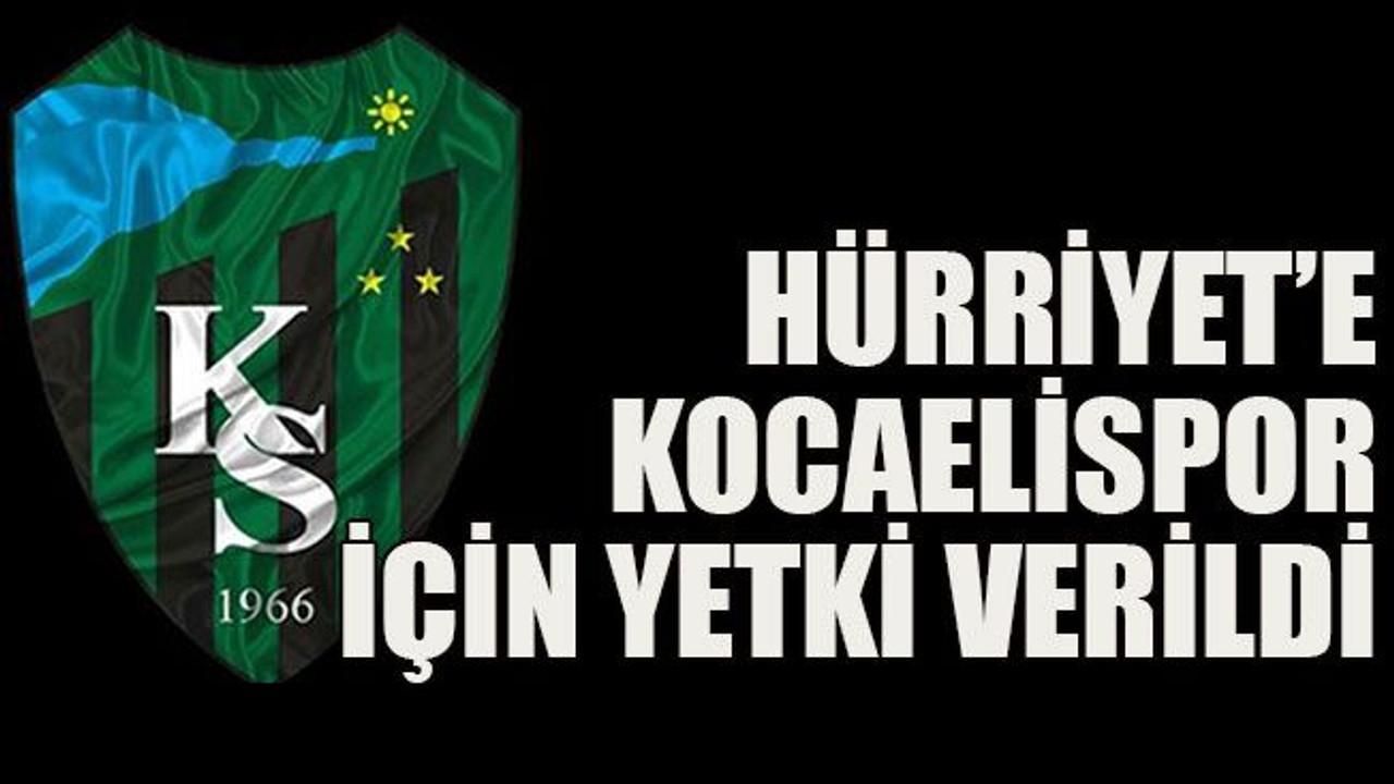 Hürriyet’e Kocaelispor için yetki verildi