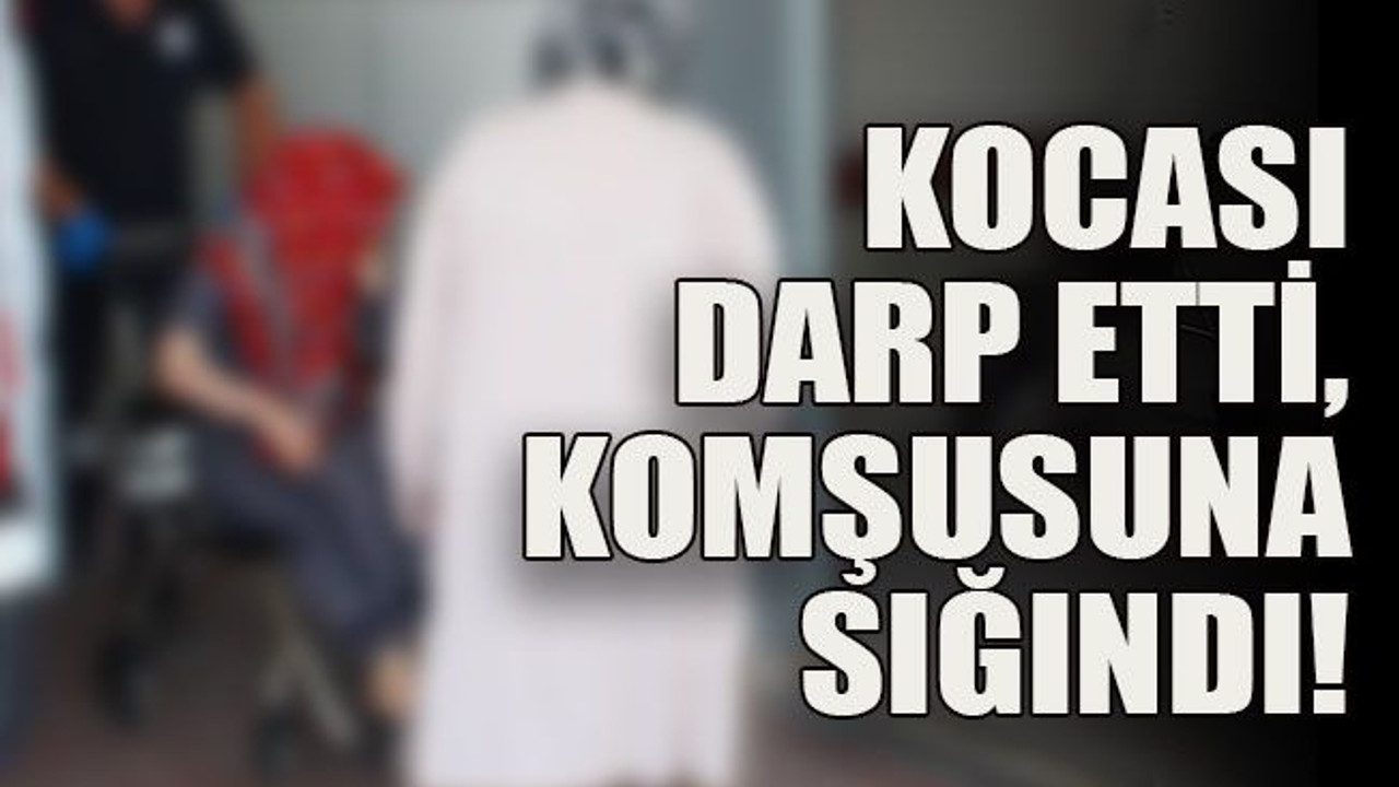 Kocası darp etti, komşusuna sığındı!