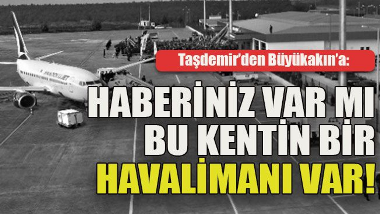Taşdemir’den Büyükakın’a: Haberiniz var mı bu kentin bir havalimanı var!