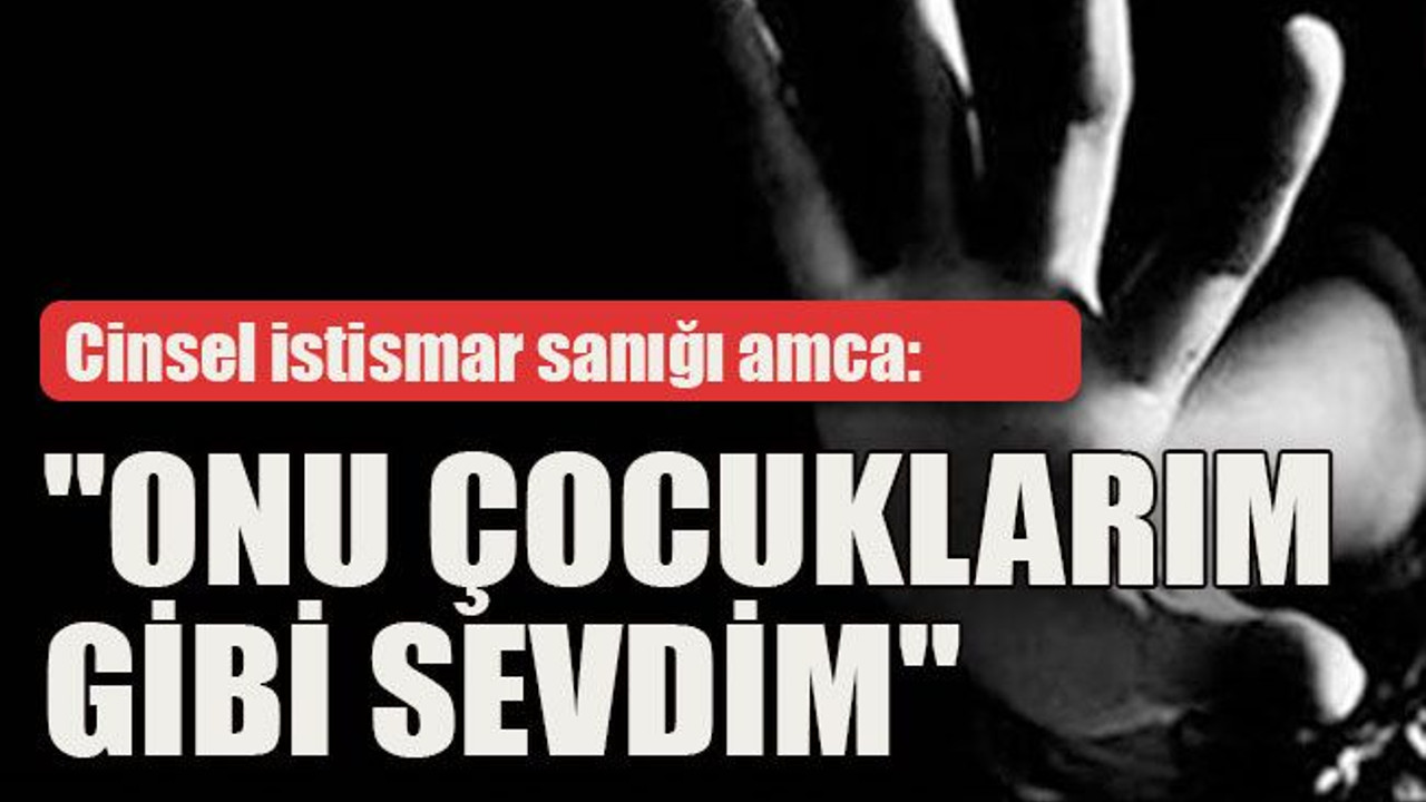 Cinsel istismar sanığı amca: "Onu çocuklarım gibi sevdim"