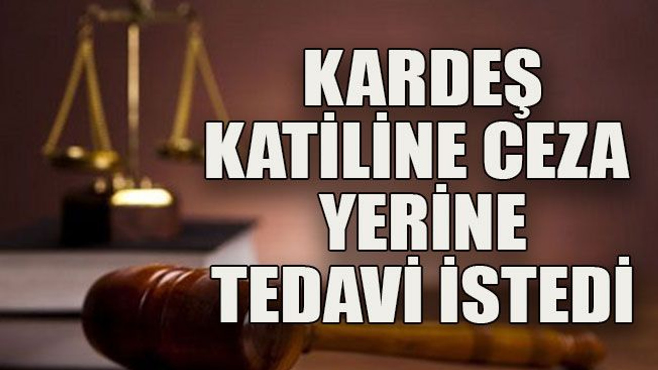 Kardeş katiline ceza yerine tedavi istedi
