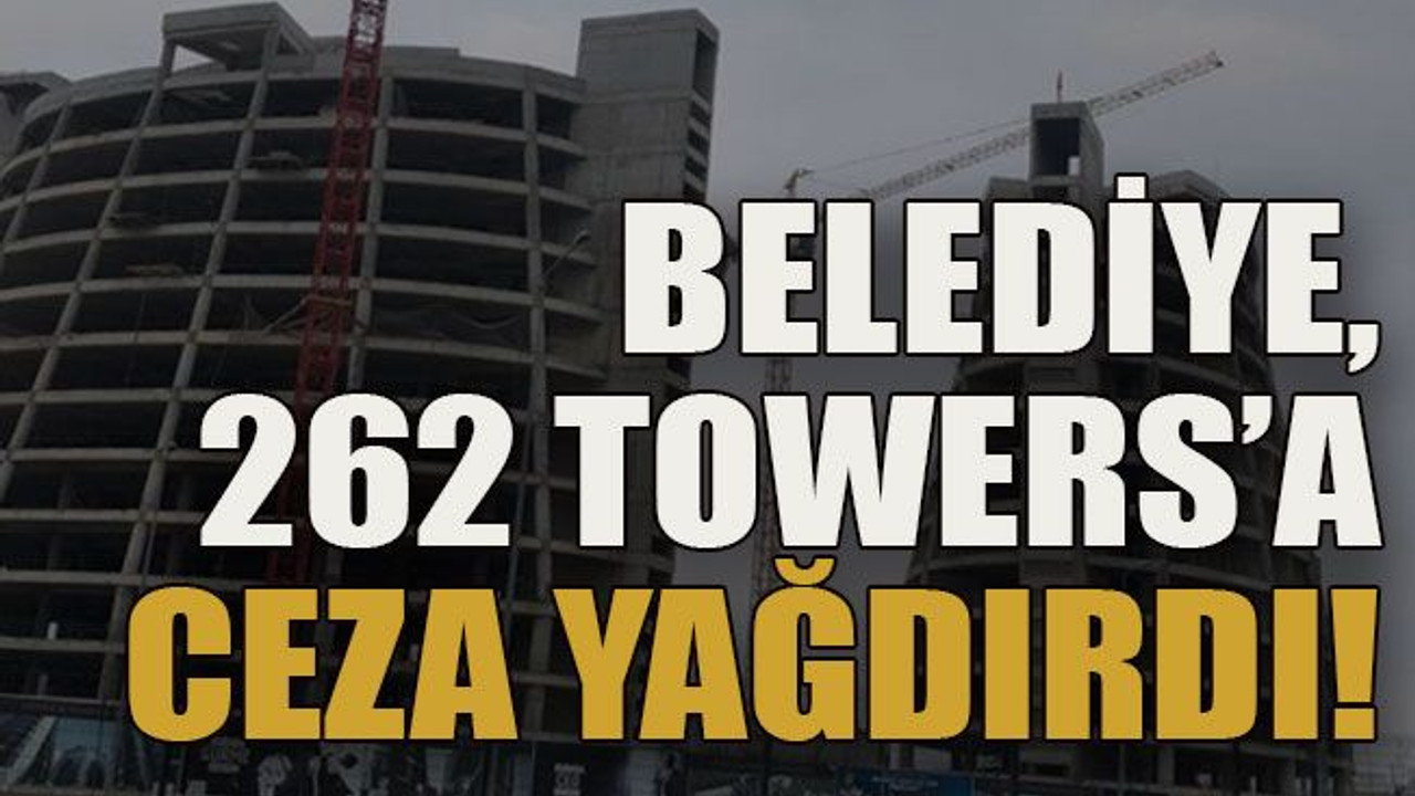 Belediye, 262 Towers’a ceza yağdırdı!