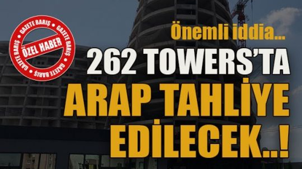 Önemli iddia… 262 Towers’ta Arap tahliye edilecek..!