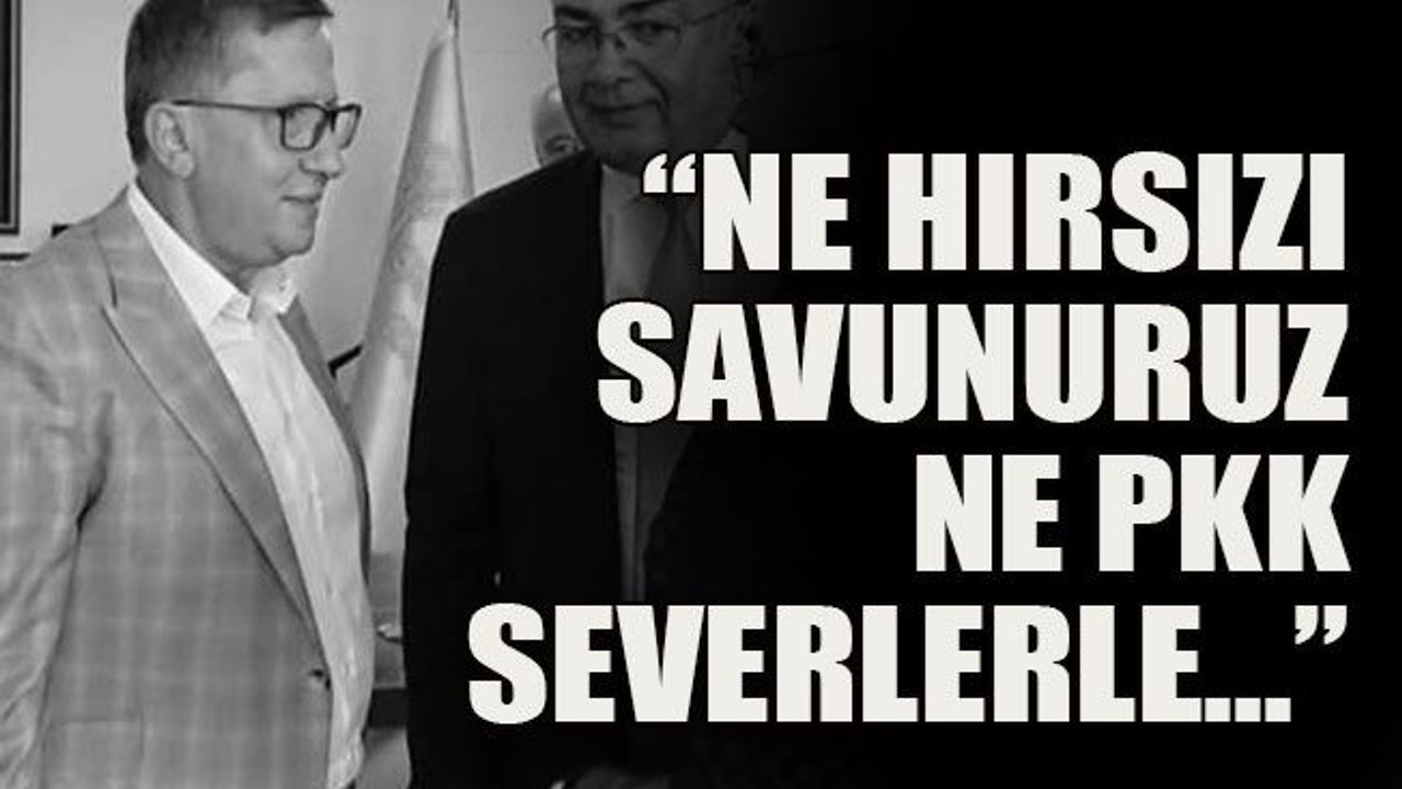 “Ne hırsızı savunuruz ne PKK severlerle…”