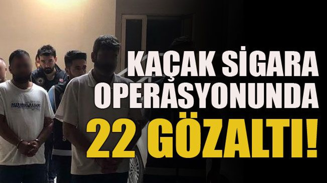 Kaçak sigara operasyonunda 22 gözaltı!