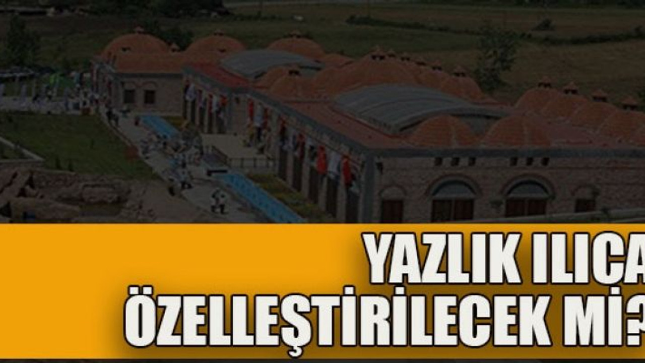 Yazlık Ilıca özelleştirilecek mi?