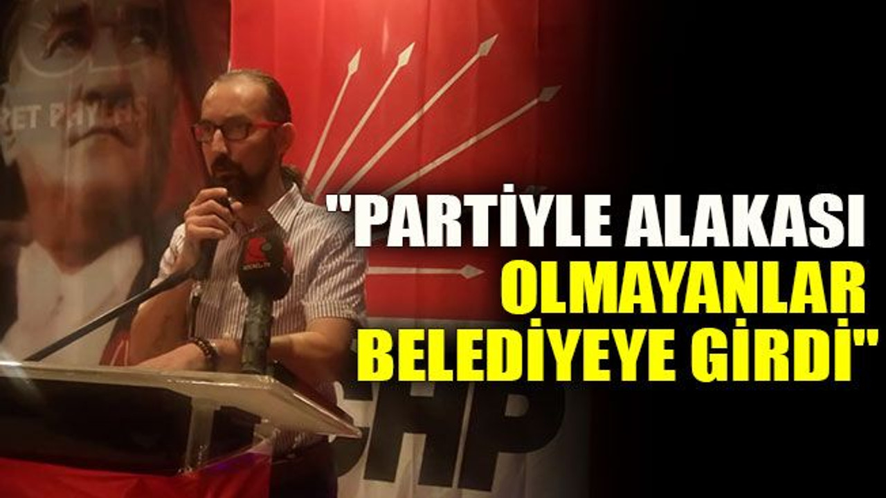 "Partiyle alakası olmayanlar belediyeye girdi"
