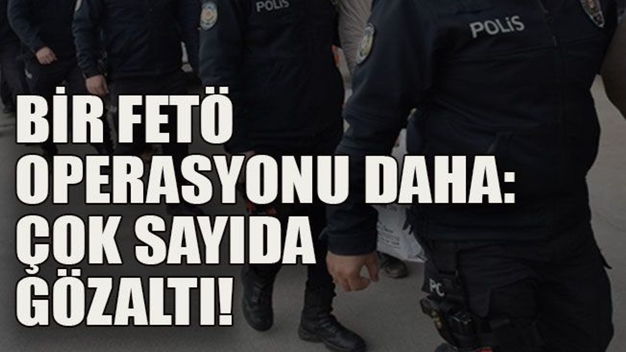 Bir FETÖ operasyonu daha: Çok sayıda gözaltı!