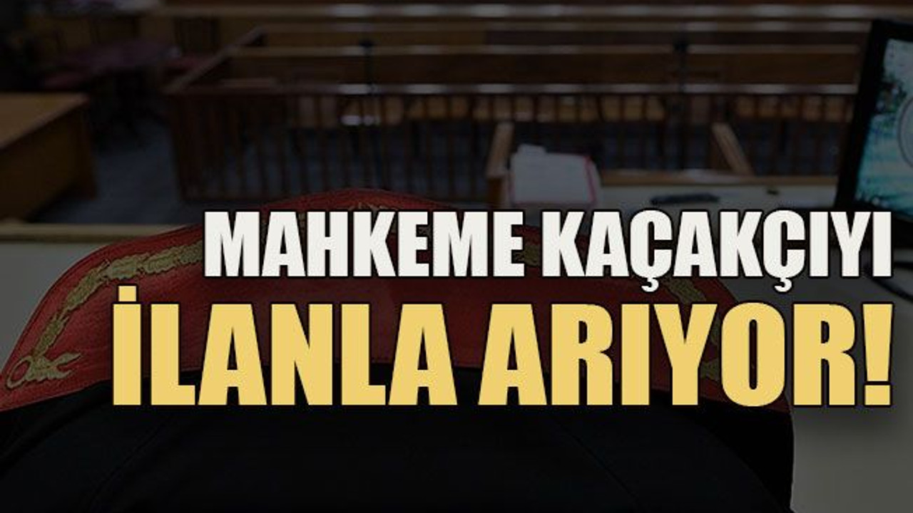Mahkeme kaçakçıyı ilanla arıyor!