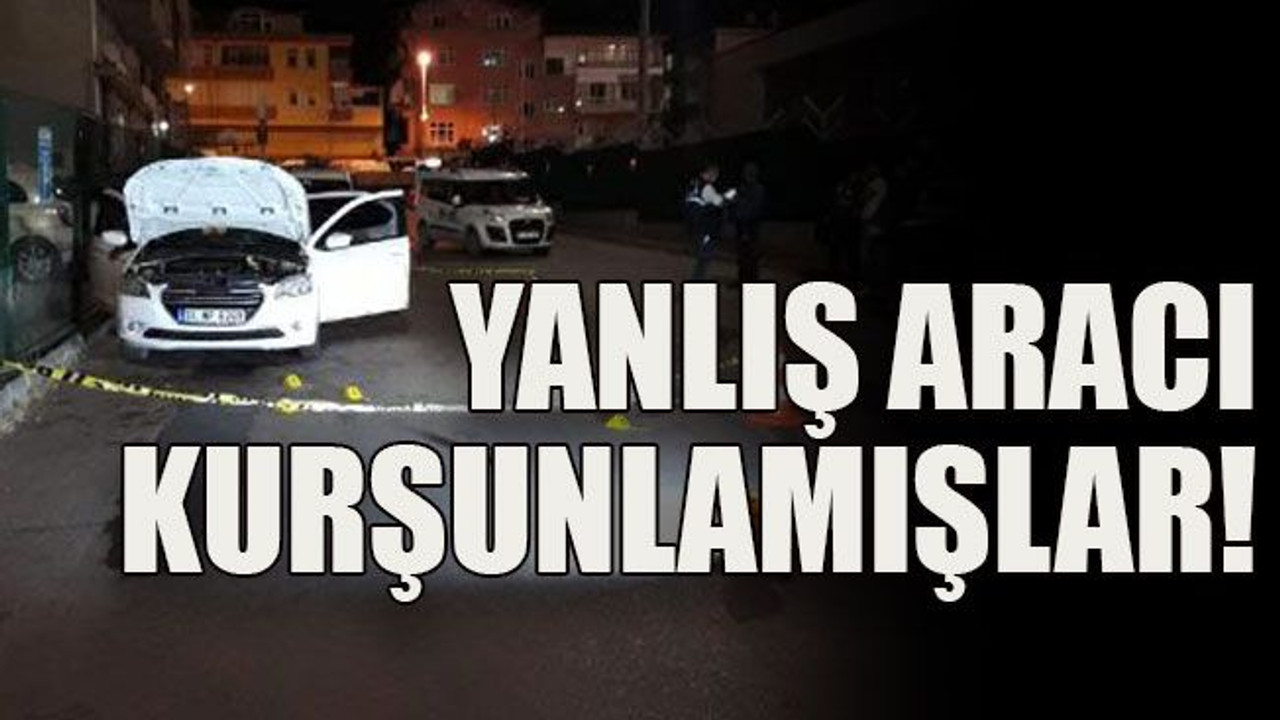 Yanlış aracı kurşunlamışlar!