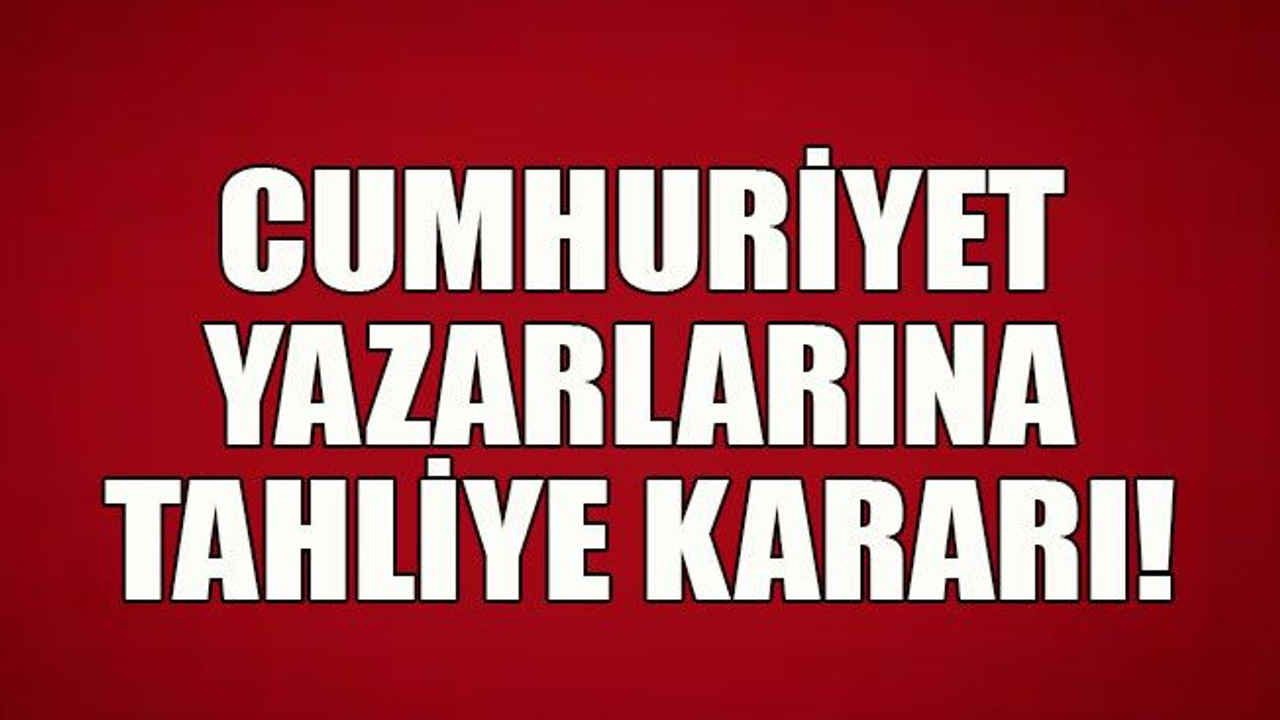Cumhuriyet yazarlarına tahliye kararı!