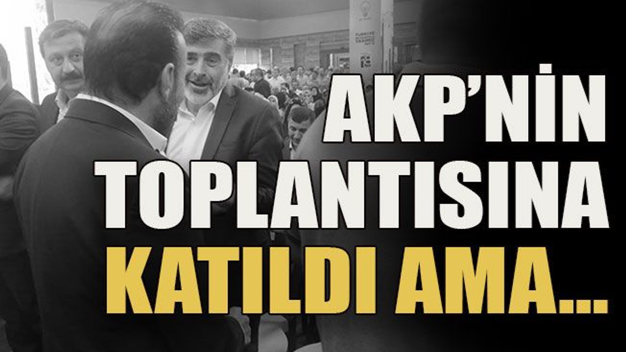 AKP’nin toplantısına katıldı ama…