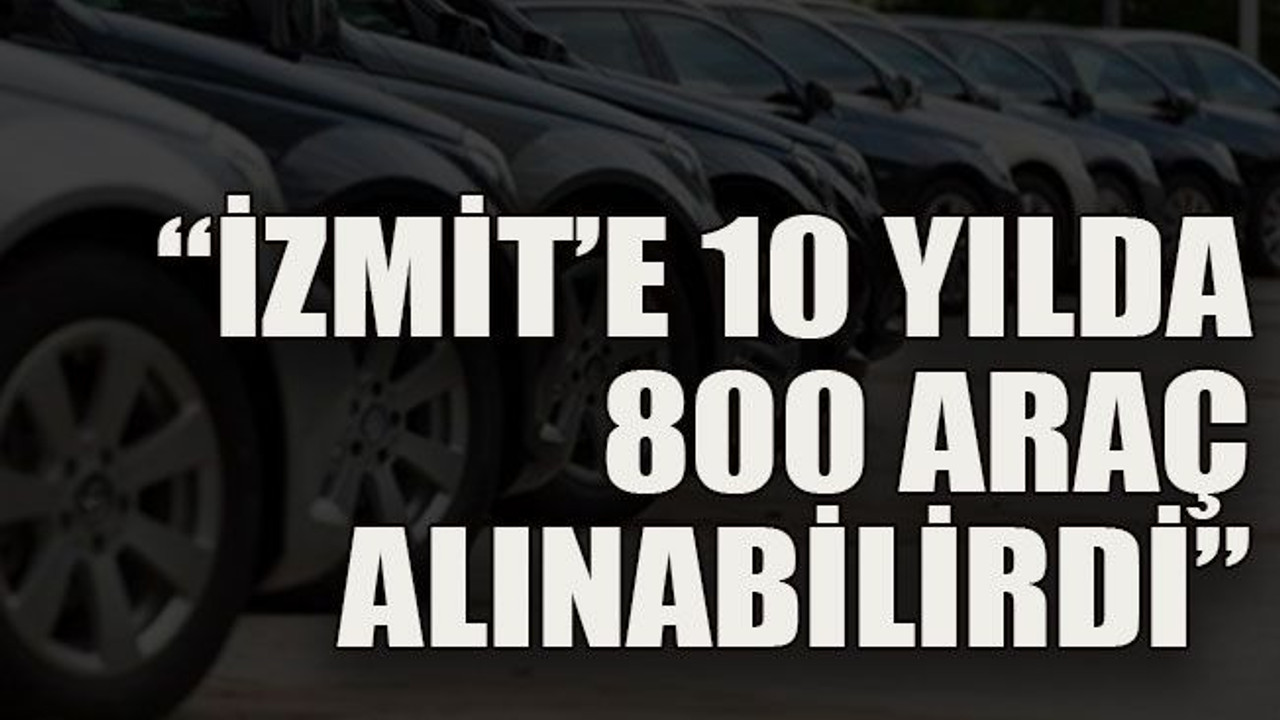 “İzmit’e 10 yılda 800 araç alınabilirdi”