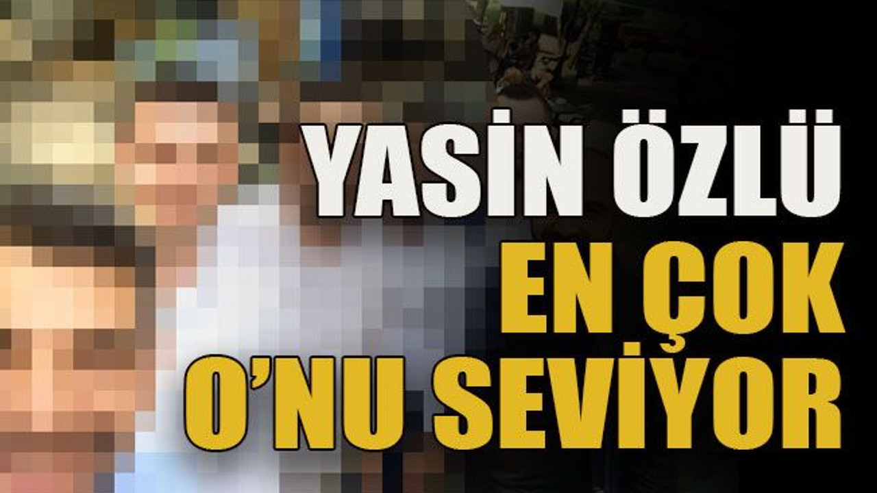 Yasin Özlü en çok O’nu seviyor