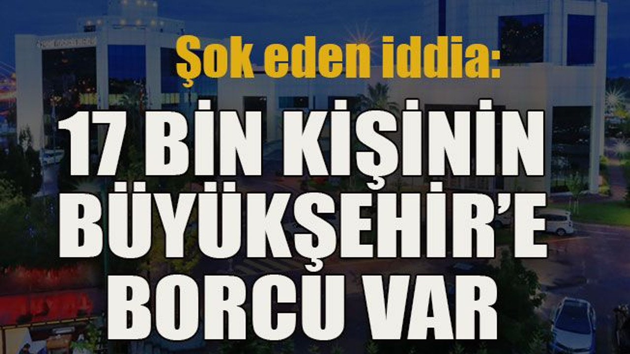 Şok eden iddia: 17 bin kişinin Büyükşehir’e borcu var