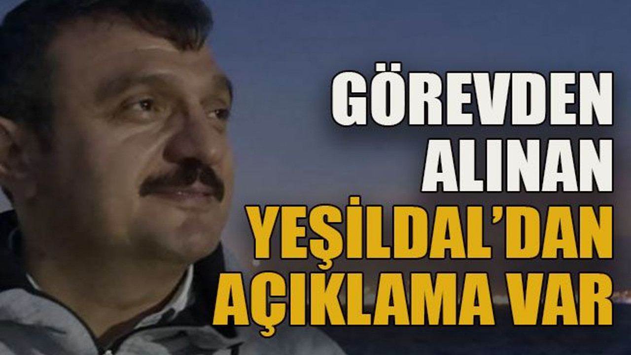Görevden alınan Yeşildal’dan açıklama var