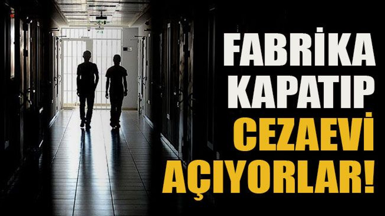Fabrika kapatıp cezaevi açıyorlar!
