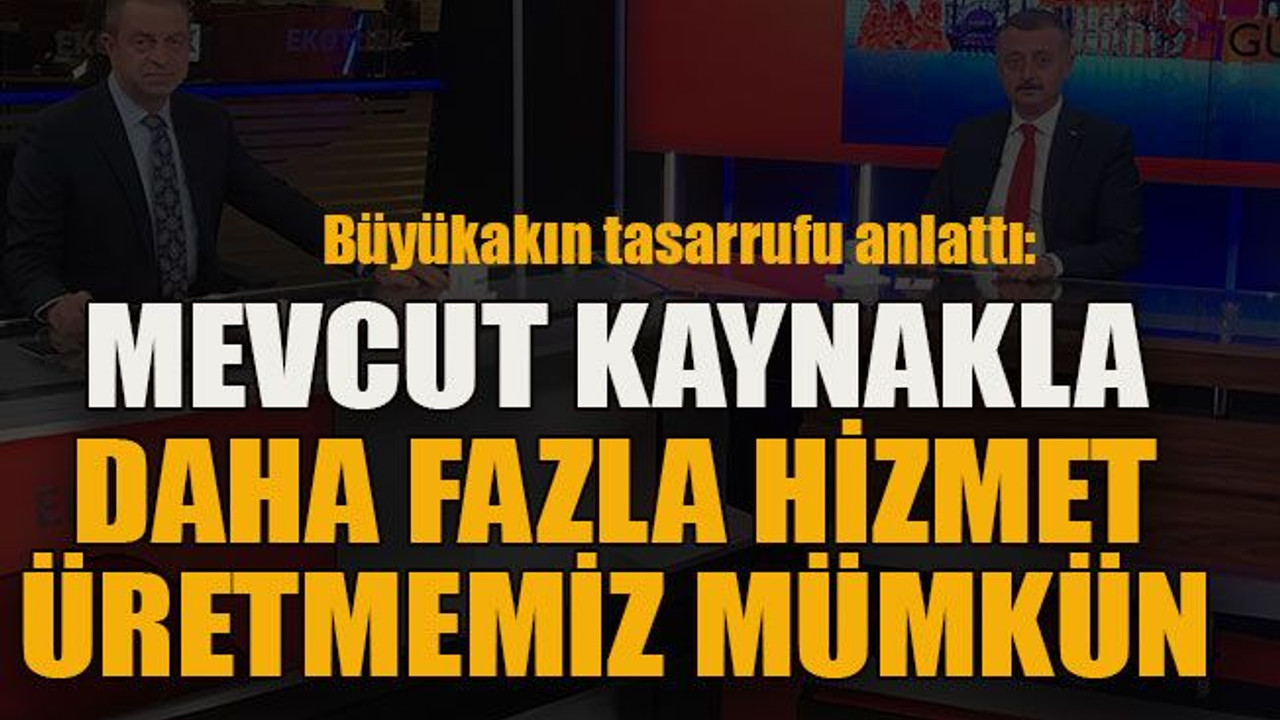 Büyükakın tasarrufu anlattı: Mevcut kaynakla daha fazla hizmet üretmemiz mümkün