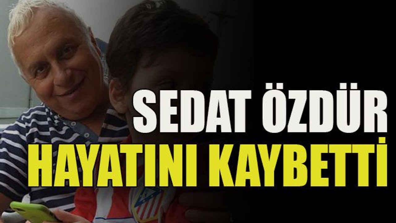 Sedat Özdür hayatını kaybetti