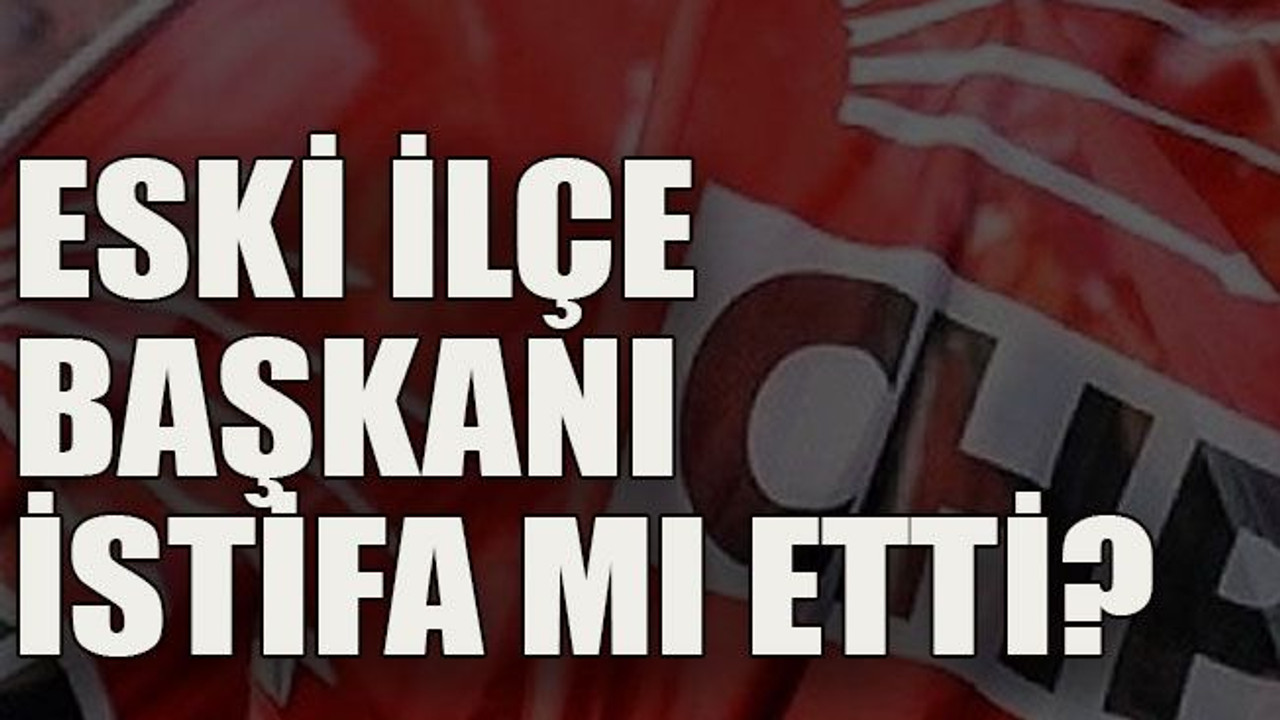 Eski ilçe başkanı istifa mı etti?