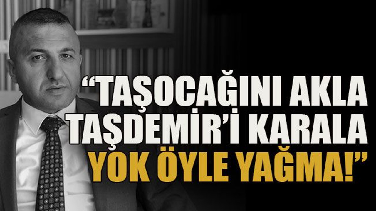 "Taşocağını akla Taşdemir’i karala yok öyle yağma!”
